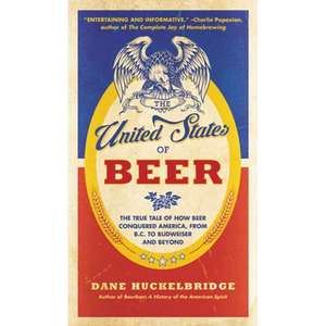 The United States of Beer: The True Tale of How Beer Conquered America, from B.C. to Budweiser and Beyond - Paperback