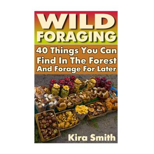 Wild Foraging: 40 Things You Can Find In The Forest And Forage For Later: (Preppers Survival Guide, Preper's Survival Books, Survival, Survival Books) - Paperback