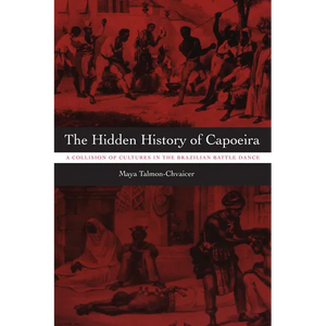 The Hidden History of Capoeira: A Collision of Cultures in the Brazilian Battle Dance - Paperback