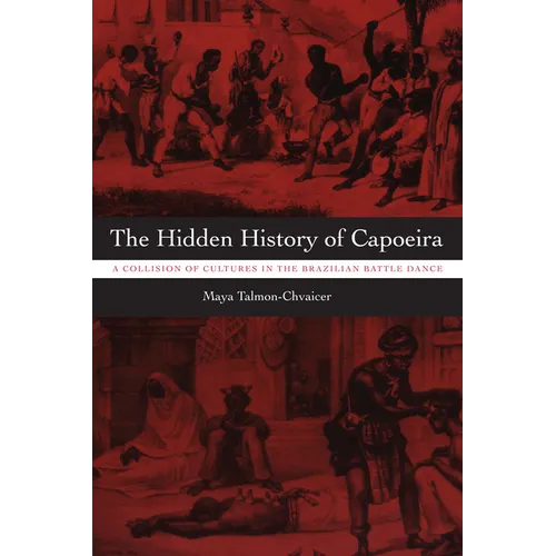 The Hidden History of Capoeira: A Collision of Cultures in the Brazilian Battle Dance - Paperback