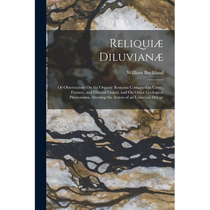Reliquiæ Diluvianæ: Or Observations On the Organic Remains Contained in Caves, Fissures, and Diluvial Gravel, and On Other Geological Phen - Paperback