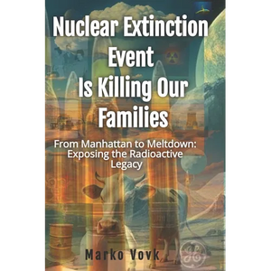 Nuclear Extinction Event Is Killing Our Families: From Manhattan to Meltdown: Exposing the Radioactive Legacy - Paperback