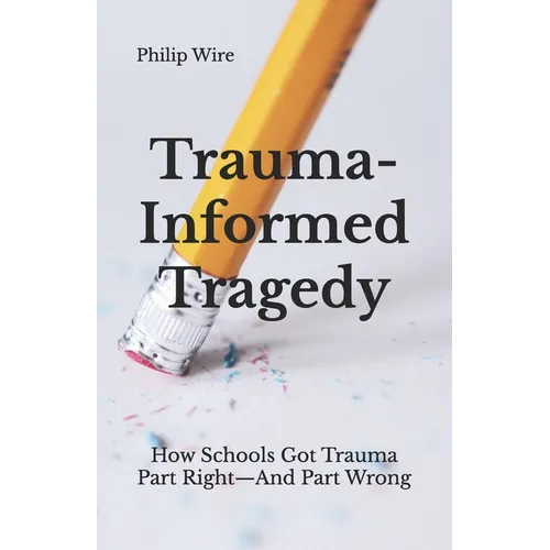 Trauma-Informed Tragedy: How Schools Got Trauma Part Right-And Part Wrong - Paperback