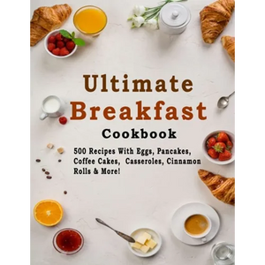 Ultimate Breakfast Cookbook: 500 Recipes With Eggs, Pancakes, Coffee Cakes, Casseroles, Cinnamon Rolls & More! - Paperback