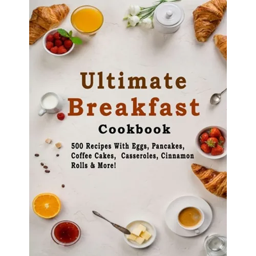 Ultimate Breakfast Cookbook: 500 Recipes With Eggs, Pancakes, Coffee Cakes, Casseroles, Cinnamon Rolls & More! - Paperback