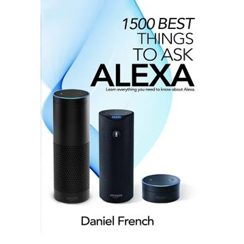 Alexa: 1500 Best Things to Ask Alexa: Learn everything you need to know about Alexa - Paperback