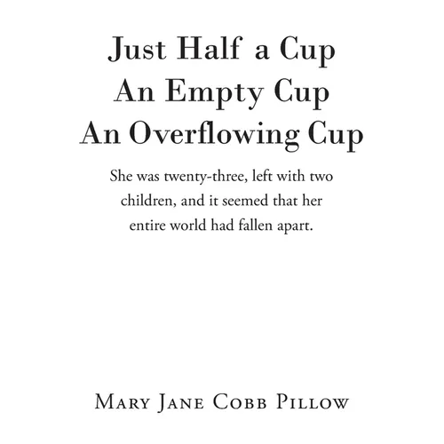 Just Half a Cup An Empty Cup An Overflowing Cup: She was twenty-three, left with two children, and it seemed that her entire world had fallen apart. - Paperback
