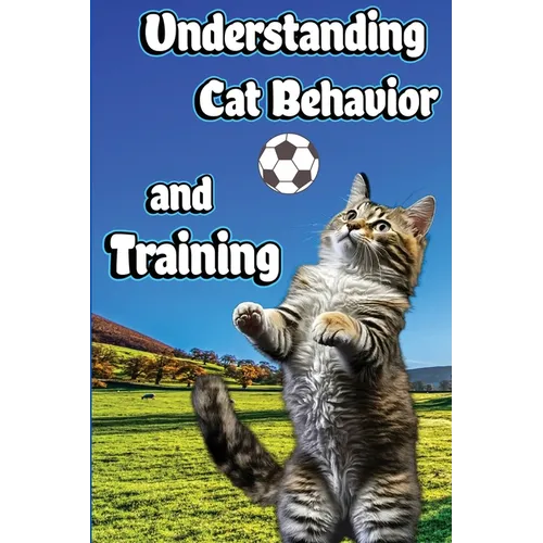 Understanding Cat Behavior and Training: A Comprehensive Guide to Feline Behavior and Positive Training Techniques - Paperback