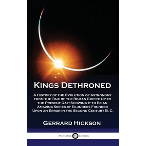 Kings Dethroned: A History of the Evolution of Astronomy from the Time of the Roman Empire Up to the Present Day; Showing It to Be an A - Hardcover