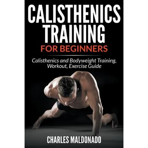 Calisthenics Training For Beginners: Calisthenics and Bodyweight Training, Workout, Exercise Guide - Paperback