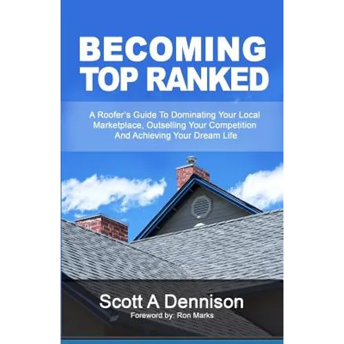 Becoming Top Ranked: A Roofer's Guide To Dominating Your Local Marketplace, Outselling Your Competition And Achieving Your Dream Life - Paperback