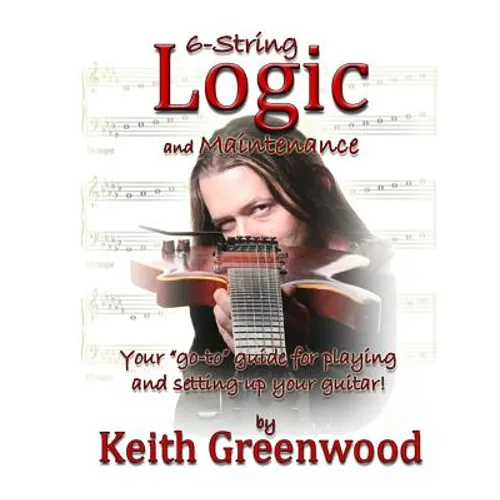 6-String Logic and Maintenance: Your "go-to" guide for playing and setting up your guitar - Paperback