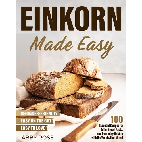 Einkorn Made Easy: 100 Essential Recipes for Better Bread, Pasta, and Everyday Baking with the World's First Wheat - Paperback