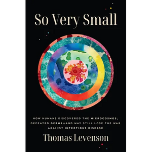 So Very Small: How Humans Discovered the Microcosmos, Defeated Germs--And May Still Lose the War Against Infectious Disease - Hardcover