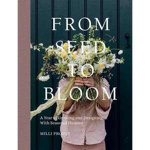 From Seed to Bloom: A Year of Growing and Designing with Seasonal Flowers - Hardcover
