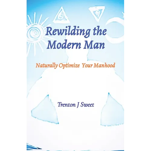 Rewilding the Modern Man: Naturally Optimize Your Manhood - Paperback