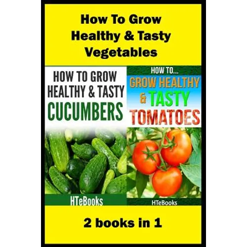 How To Grow Healthy & Tasty Vegetables: 2 books in 1 Tomatoes, Cucumbers - Paperback