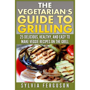 The Vegetarian's Guide to Grilling: 25 Delicious, Healthy, and Easy to Make Veggie Recipes on the Grill - Paperback