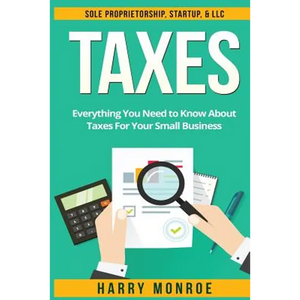 Taxes: Everything You Need to Know About Taxes For Your Small Business - Sole Proprietorship, Startup, & LLC - Paperback