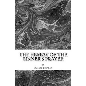 The Heresy of the Sinner's Prayer: or the Deception and Damnation of the Sinner's Prayer - Paperback
