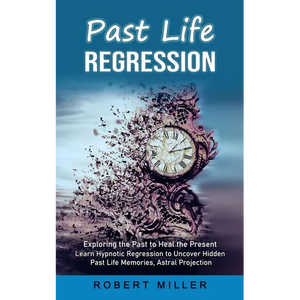 Past Life Regression: Exploring the Past to Heal the Present (Learn Hypnotic Regression to Uncover Hidden Past Life Memories, Astral Projection) - Paperback