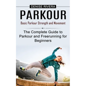 Parkour: Basic Parkour Strength and Movement (The Complete Guide to Parkour and Freerunning for Beginners) - Paperback