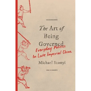 The Art of Being Governed: Everyday Politics in Late Imperial China - Paperback
