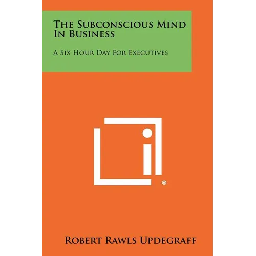 The Subconscious Mind In Business: A Six Hour Day For Executives - Paperback