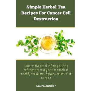 Simple Herbal Tea Recipes for Cancer Cell Destruction: Discover the art of infusing positive affirmation into your tea rituals to amplify the disease- - Paperback