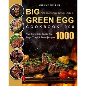 Big Green Egg Ceramic Charcoal Grill Cookbook 1000: The Complete Guide To 1000 Days Tried & True Recipes - Paperback