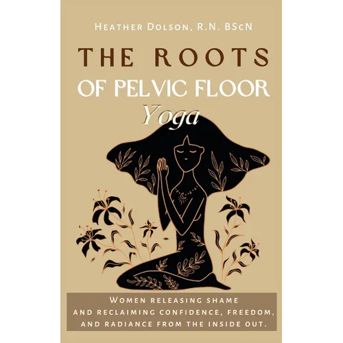 The Roots of Pelvic Floor Yoga: Women Releasing Shame and Reclaiming Confidence, Freedom, and Radiance from the Inside Out. - Paperback