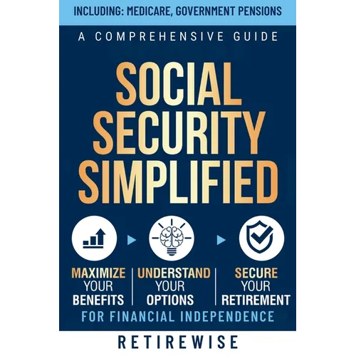 Social Security Simplified: A Comprehensive Guide to Maximize Your Benefits, Understand Your Options, and Secure Your Retirement for Financial Indepen - Paperback