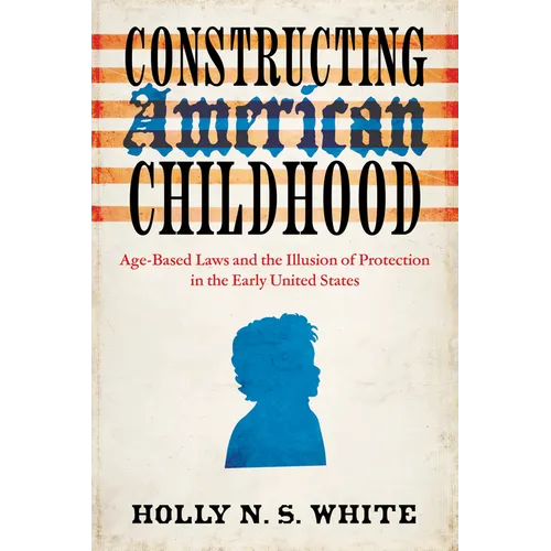 Constructing American Childhood: Age-Based Laws and the Illusion of Protection in the Early United States - Paperback