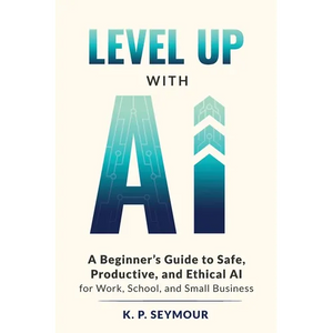 Level up with AI: A Beginner's Guide to Safe, Productive, and Ethical AI for Work, School, and Small Business - Paperback