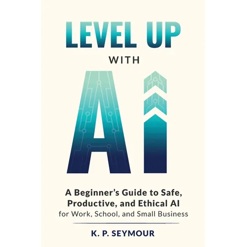 Level up with AI: A Beginner's Guide to Safe, Productive, and Ethical AI for Work, School, and Small Business - Paperback