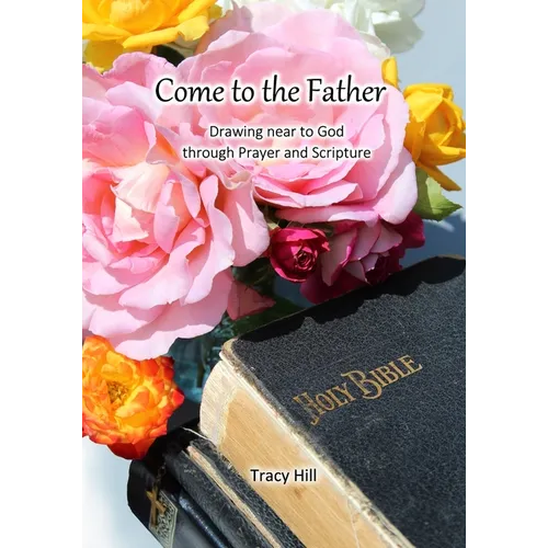 Come to the Father: Drawing Near to God Through Prayer and Scripture - Paperback
