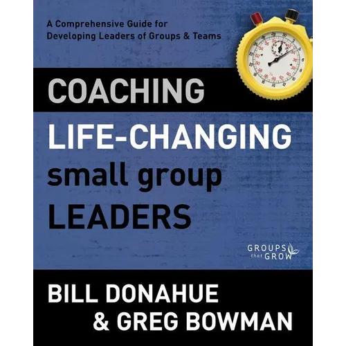 Coaching Life-Changing Small Group Leaders: A Comprehensive Guide for Developing Leaders of Groups and Teams - Paperback