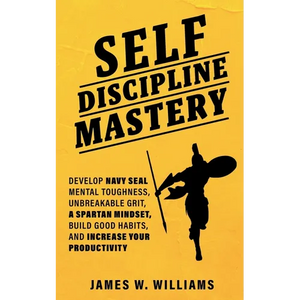 Self-discipline Mastery: Develop Navy Seal Mental Toughness, Unbreakable Grit, Spartan Mindset, Build Good Habits, and Increase Your Productivity - Paperback