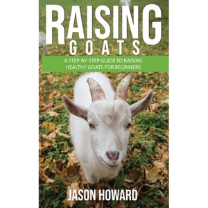 Raising Goats: A Step-by-Step Guide to Raising Healthy Goats for Beginners - Paperback