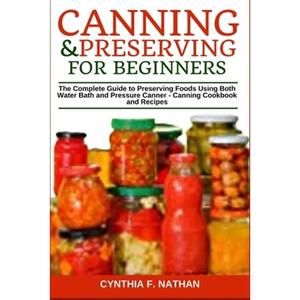 Canning and Preserving for Beginners: The Complete Guide to Preserving Foods Using Both Water Bath and Pressure Canner - Canning Cookbook and Recipes - Paperback