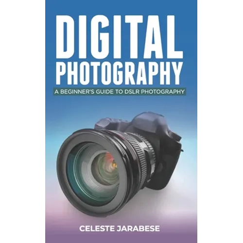 Digital Photography: A Beginner's Guide to DSLR Photography: Basic DSLR Camera Guide for Beginners, Learning How To Use Your First DSLR Camera - Paperback