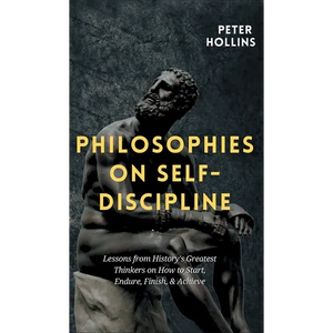 Philosophies on Self-Discipline: Lessons from History's Greatest Thinkers on How to Start, Endure, Finish, & Achieve - Hardcover