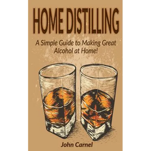 Home Distilling: A Simple Guide to Making Great Alcohol at Home - Paperback