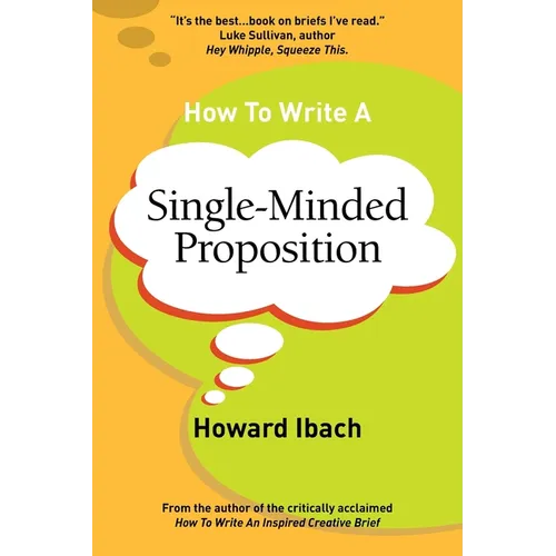 How To Write A Single-Minded Proposition: Five insights on advertising's most difficult sentence. Plus two new approaches. - Paperback