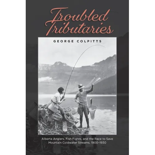 Troubled Tributaries: Alberta Anglers, Fish Fights, and the Race to Save Mountain Coldwater Streams, 1900 - 1930 - Paperback