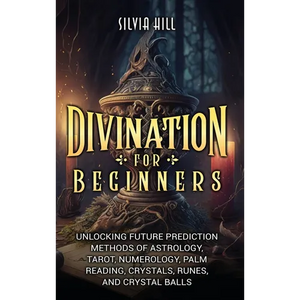 Divination for Beginners: Unlocking Future Prediction Methods of Astrology, Tarot, Numerology, Palm Reading, Crystals, Runes, and Crystal Balls - Hardcover