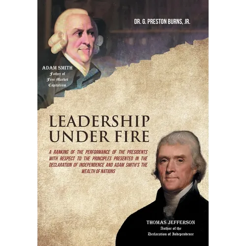 Leadership Under Fire: A Ranking of the Performance of the Presidents with Respect to the Principles Presented in the Declaration of Independence and - Hardcover