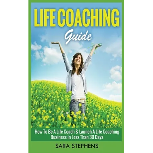 Life Coaching Guide: How to Be A Life Coach & Launch A Life Coaching Business In Less Than 30 Days - Paperback