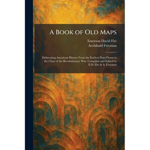 A Book of Old Maps: Delineating American History From the Earliest Days Down to the Close of the Revolutionary War. Compiled and Edited by E.D. Fite & - Paperback