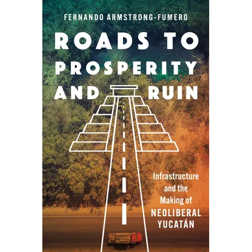 Roads to Prosperity and Ruin: Infrastructure and the Making of Neoliberal Yucatán - Paperback